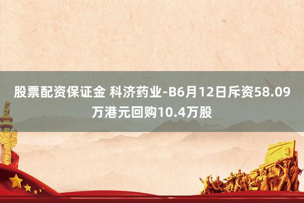 股票配资保证金 科济药业-B6月12日斥资58.09万港元回购10.4万股