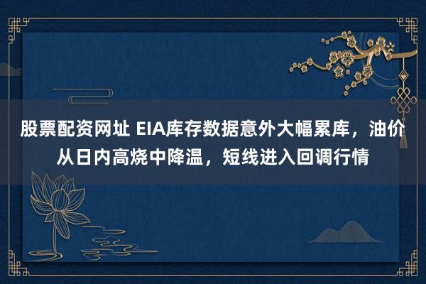 股票配资网址 EIA库存数据意外大幅累库，油价从日内高烧中降温，短线进入回调行情