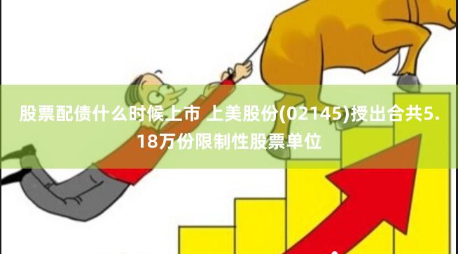 股票配债什么时候上市 上美股份(02145)授出合共5.18万份限制性股票单位