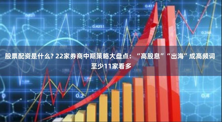 股票配资是什么? 22家券商中期策略大盘点：“高股息”“出海”成高频词 至少11家看多