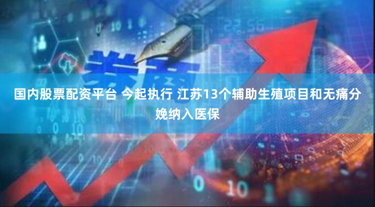 国内股票配资平台 今起执行 江苏13个辅助生殖项目和无痛分娩纳入医保