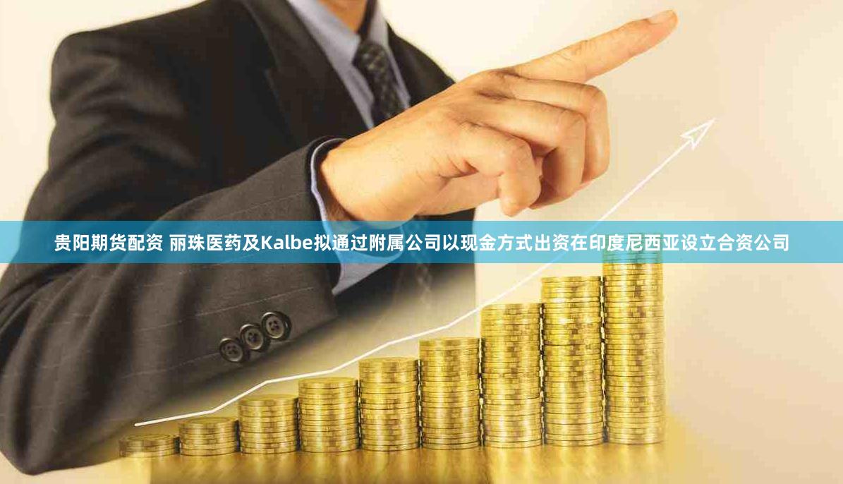 贵阳期货配资 丽珠医药及Kalbe拟通过附属公司以现金方式出资在印度尼西亚设立合资公司