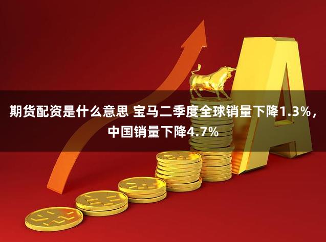 期货配资是什么意思 宝马二季度全球销量下降1.3%，中国销量下降4.7%