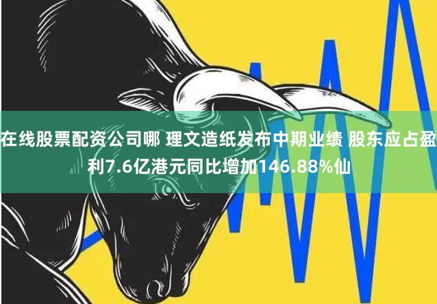 在线股票配资公司哪 理文造纸发布中期业绩 股东应占盈利7.6亿港元同比增加146.88%仙