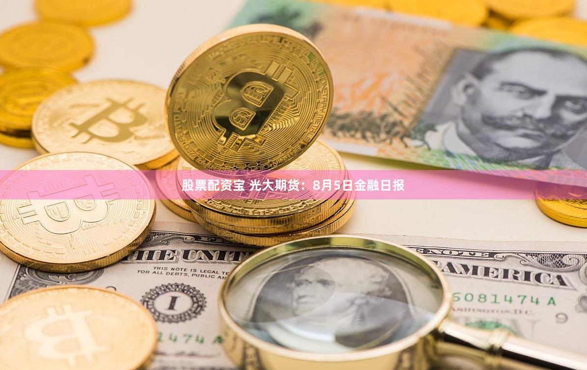 股票配资宝 光大期货：8月5日金融日报