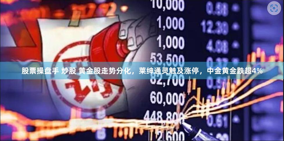 股票操盘手 炒股 黄金股走势分化，莱绅通灵触及涨停，中金黄金跌超4%