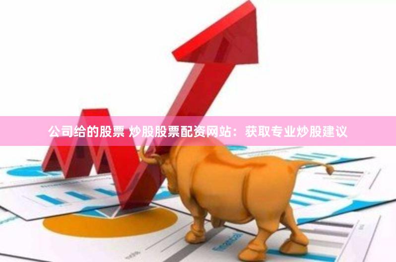 公司给的股票 炒股股票配资网站：获取专业炒股建议