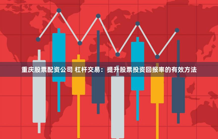 重庆股票配资公司 杠杆交易：提升股票投资回报率的有效方法