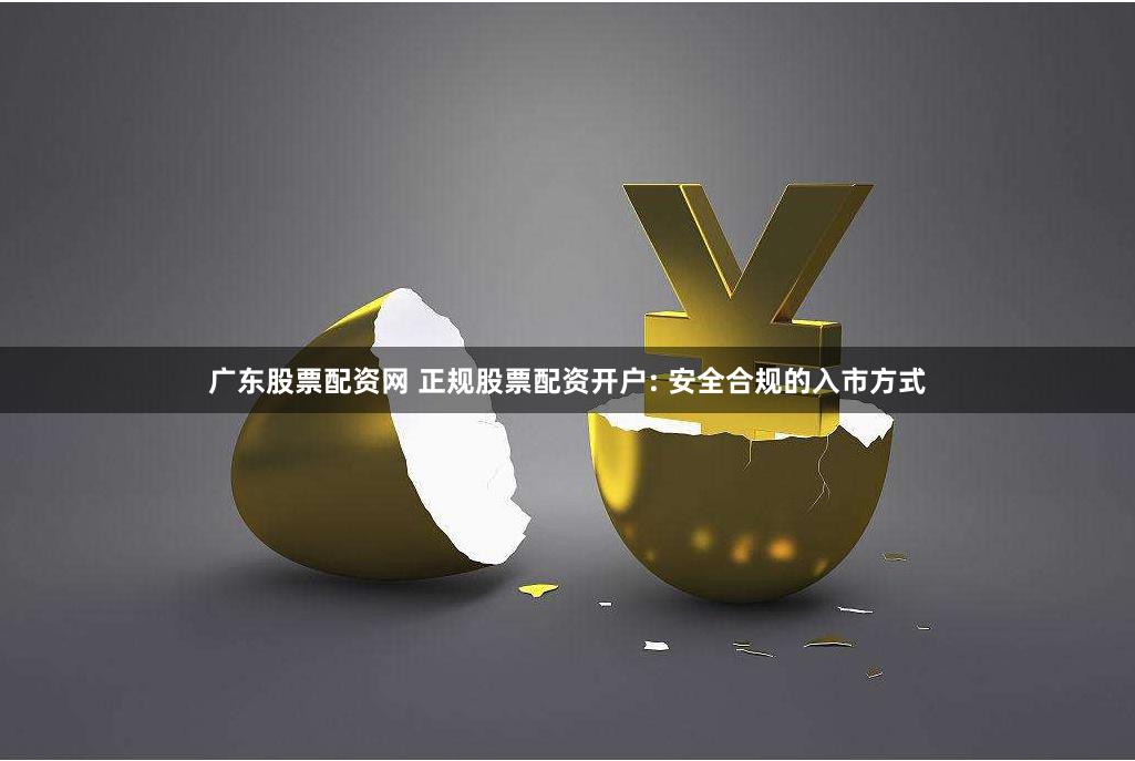 广东股票配资网 正规股票配资开户: 安全合规的入市方式