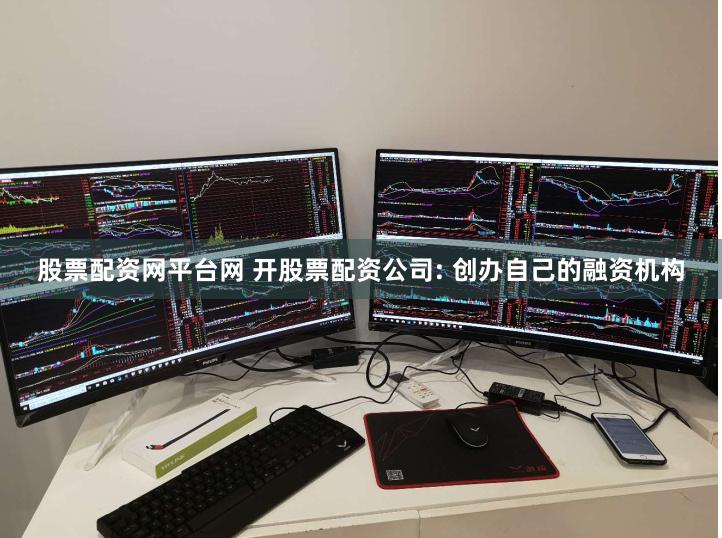 股票配资网平台网 开股票配资公司: 创办自己的融资机构