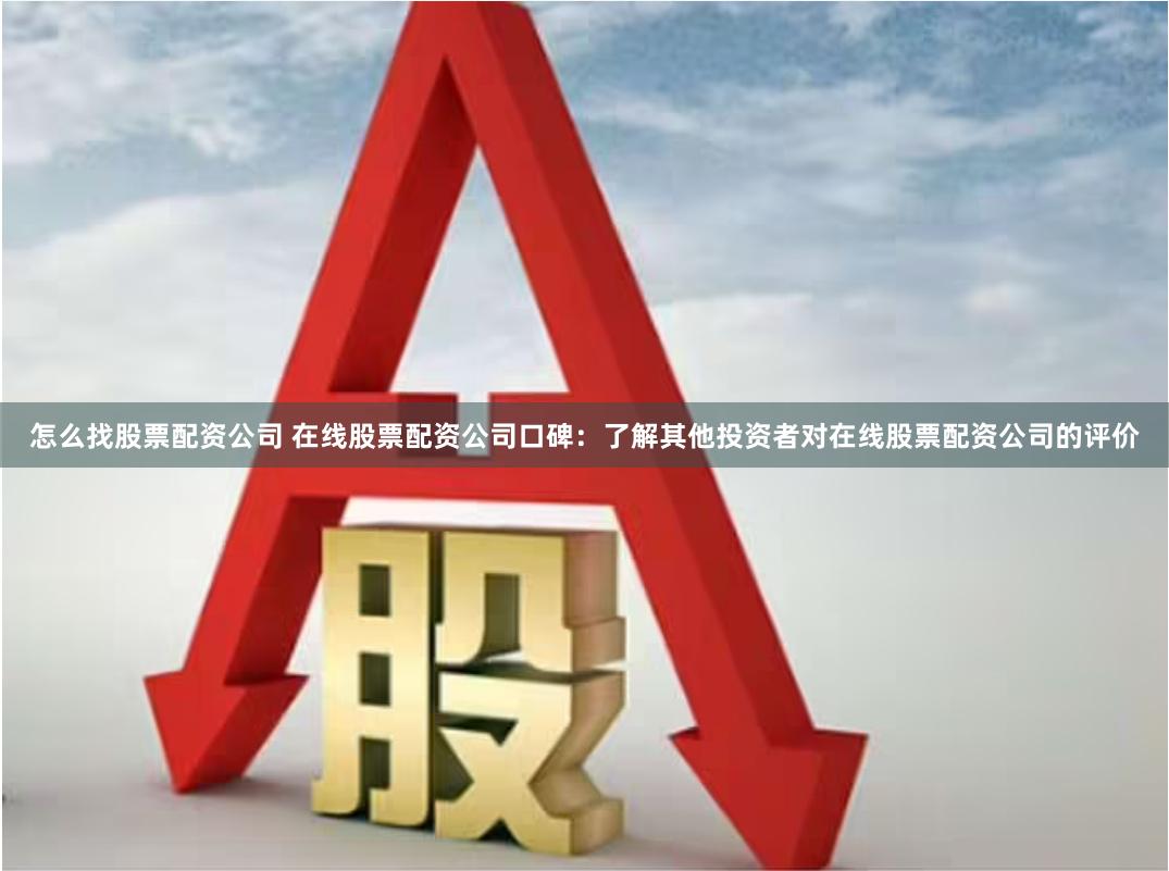 怎么找股票配资公司 在线股票配资公司口碑：了解其他投资者对在线股票配资公司的评价