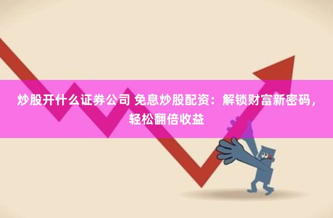 炒股开什么证券公司 免息炒股配资：解锁财富新密码，轻松翻倍收益