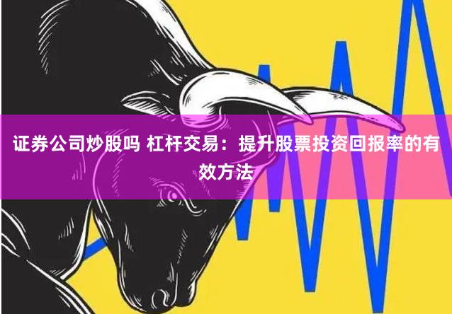 证券公司炒股吗 杠杆交易：提升股票投资回报率的有效方法