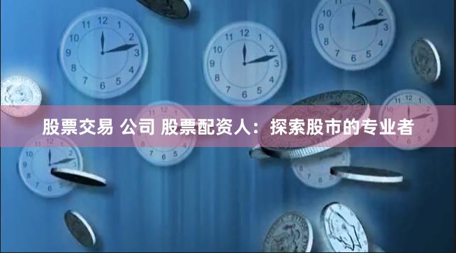 股票交易 公司 股票配资人：探索股市的专业者