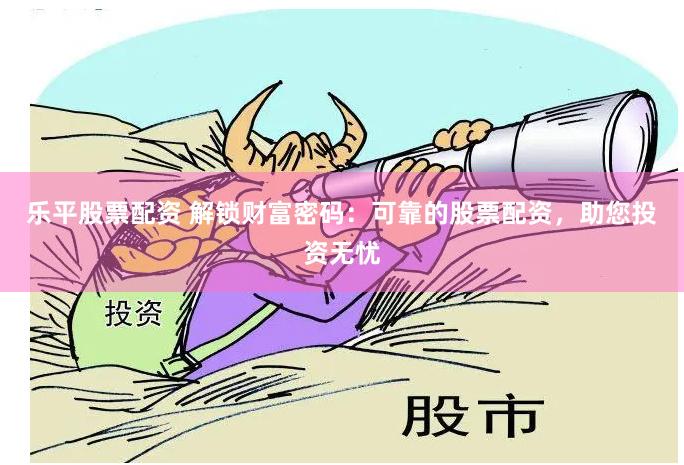 乐平股票配资 解锁财富密码：可靠的股票配资，助您投资无忧