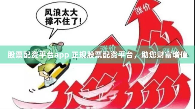 股票配资平台app 正规股票配资平台，助您财富增值