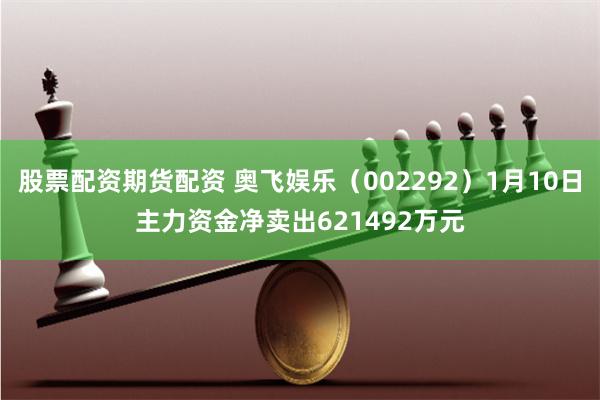 股票配资期货配资 奥飞娱乐（002292）1月10日主力资金净卖出621492万元