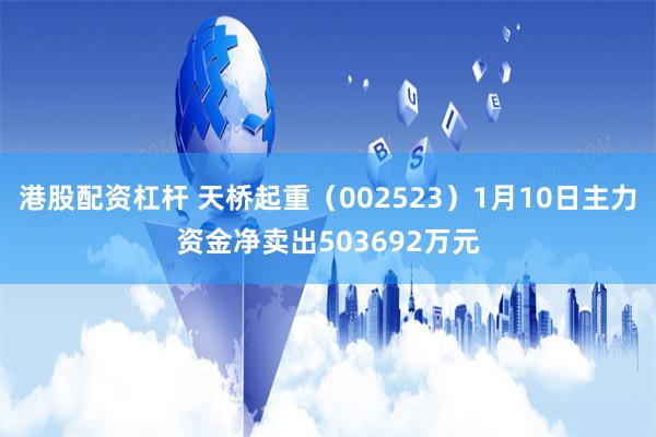 港股配资杠杆 天桥起重（002523）1月10日主力资金净卖出503692万元