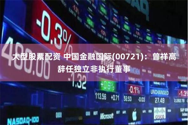 大型股票配资 中国金融国际(00721)：曾祥高辞任独立非执行董事