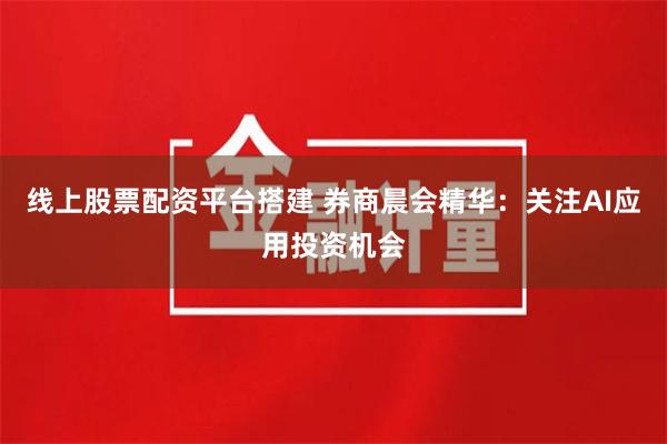 线上股票配资平台搭建 券商晨会精华：关注AI应用投资机会