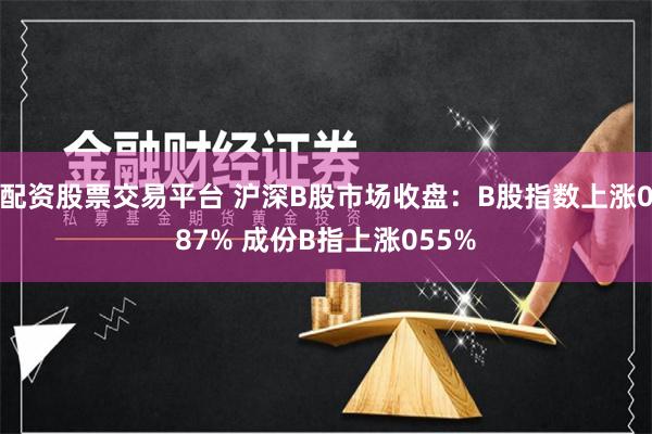 配资股票交易平台 沪深B股市场收盘：B股指数上涨087% 成份B指上涨055%