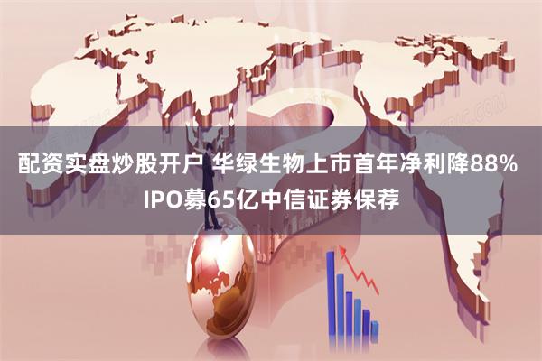 配资实盘炒股开户 华绿生物上市首年净利降88% IPO募65亿中信证券保荐