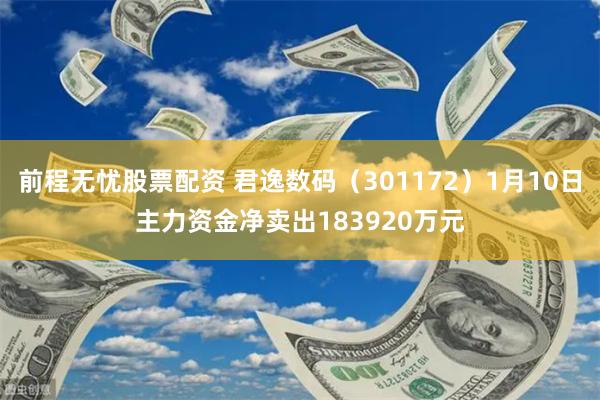 前程无忧股票配资 君逸数码（301172）1月10日主力资金净卖出183920万元