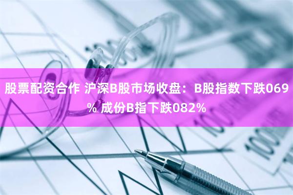 股票配资合作 沪深B股市场收盘：B股指数下跌069% 成份B指下跌082%