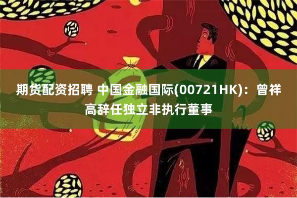 期货配资招聘 中国金融国际(00721HK)：曾祥高辞任独立非执行董事