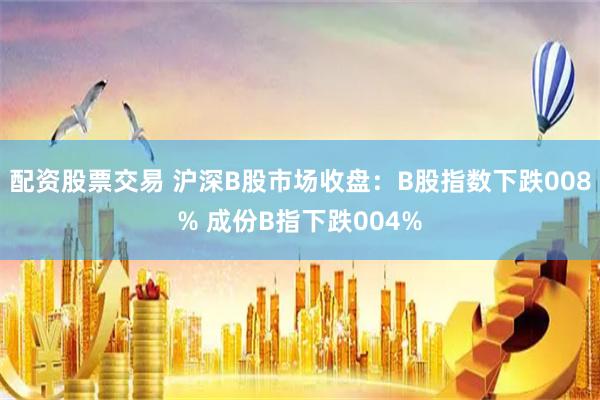 配资股票交易 沪深B股市场收盘：B股指数下跌008% 成份B指下跌004%