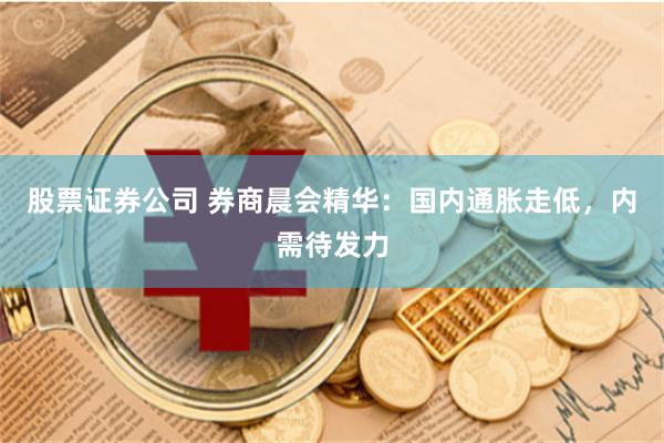 股票证券公司 券商晨会精华：国内通胀走低，内需待发力