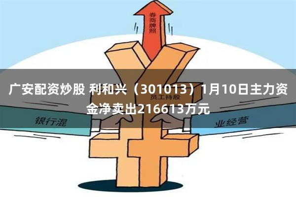 广安配资炒股 利和兴（301013）1月10日主力资金净卖出216613万元