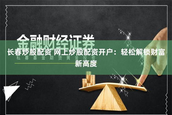 长春炒股配资 网上炒股配资开户：轻松解锁财富新高度