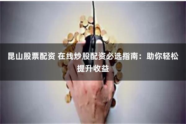 昆山股票配资 在线炒股配资必选指南：助你轻松提升收益