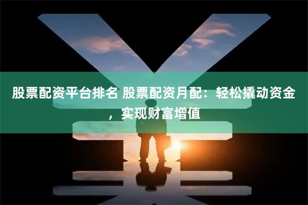 股票配资平台排名 股票配资月配：轻松撬动资金，实现财富增值