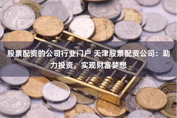 股票配资的公司行业门户 天津股票配资公司：助力投资，实现财富梦想