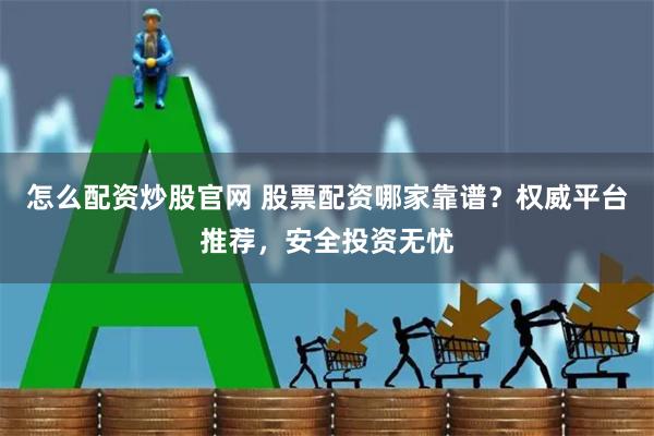 怎么配资炒股官网 股票配资哪家靠谱？权威平台推荐，安全投资无忧