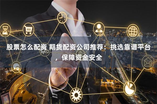 股票怎么配资 期货配资公司推荐：挑选靠谱平台，保障资金安全