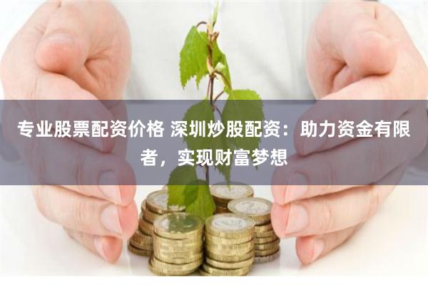 专业股票配资价格 深圳炒股配资：助力资金有限者，实现财富梦想