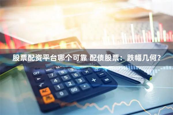 股票配资平台哪个可靠 配债股票：跌幅几何？